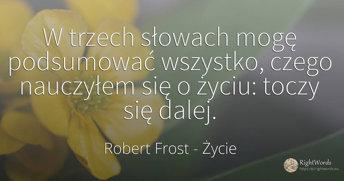 W trzech słowach mogę podsumować wszystko, czego... - Robert Frost, cytat o życie, módl się, poświęcać się, walka