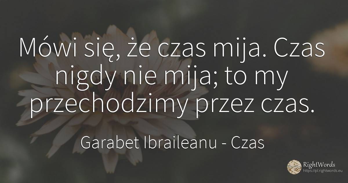 Mówi się, że czas mija. Czas nigdy nie mija; to my... - Garabet Ibraileanu (Cezar Vraja), cytat o czas