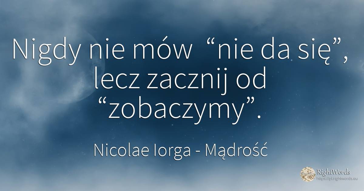 Nigdy nie mów “nie da się”, lecz zacznij od “zobaczymy”. - Nicolae Iorga, cytat o mądrość