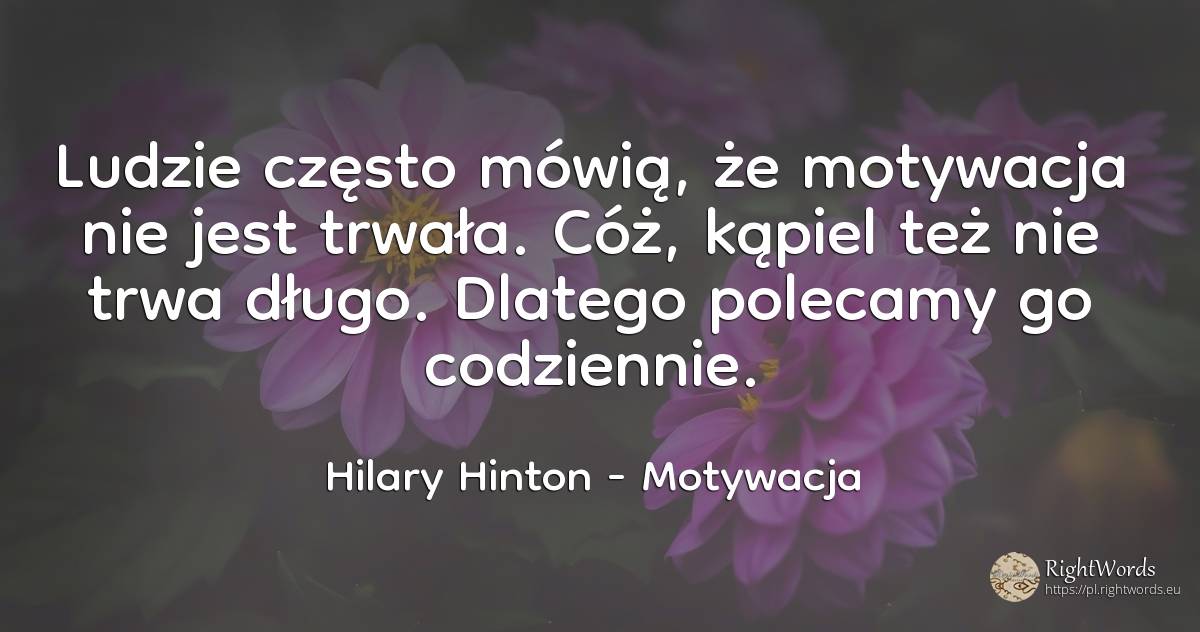 Ludzie często mówią, że motywacja nie jest trwała. Cóż, ... - Hilary Hinton, cytat o motywacja