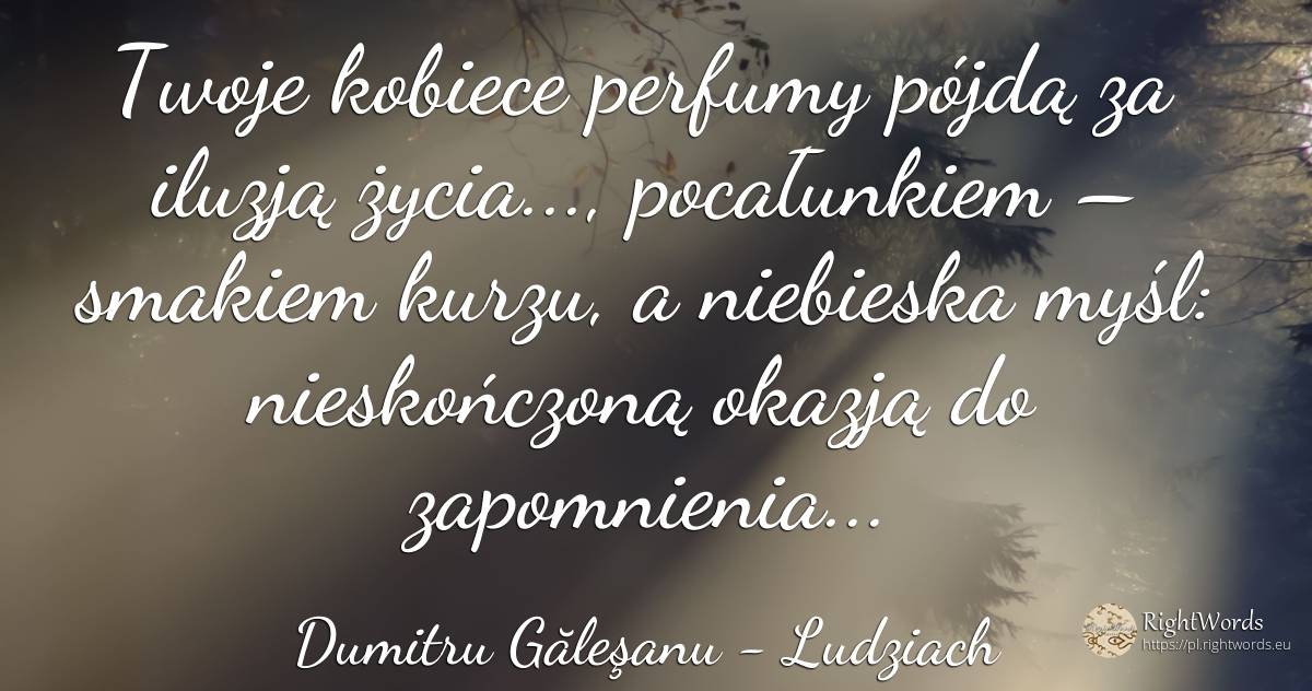 Twoje kobiece perfumy pójdą za iluzją życia..., ... - Dumitru Găleşanu, cytat o ludziach