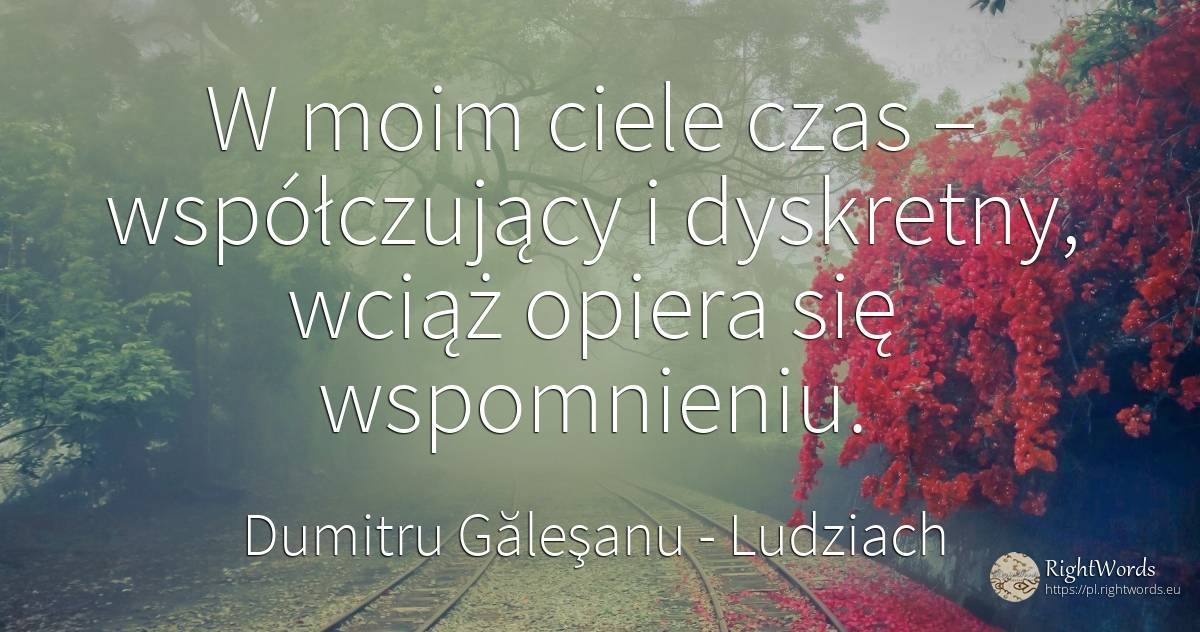 W moim ciele czas – współczujący i dyskretny, wciąż... - Dumitru Găleşanu, cytat o ludziach