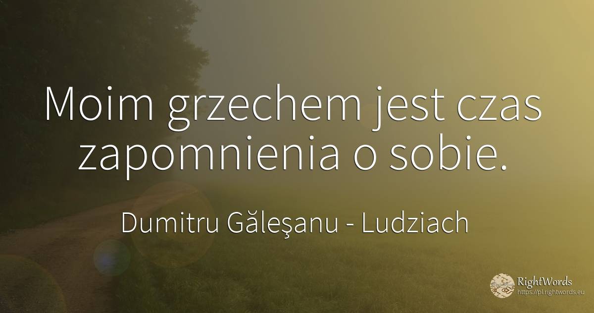 Moim grzechem jest czas zapomnienia o sobie. - Dumitru Găleşanu, cytat o ludziach