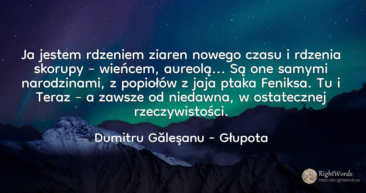 Ja jestem rdzeniem ziaren nowego czasu i rdzenia skorupy... - Dumitru Găleşanu, cytat o głupota