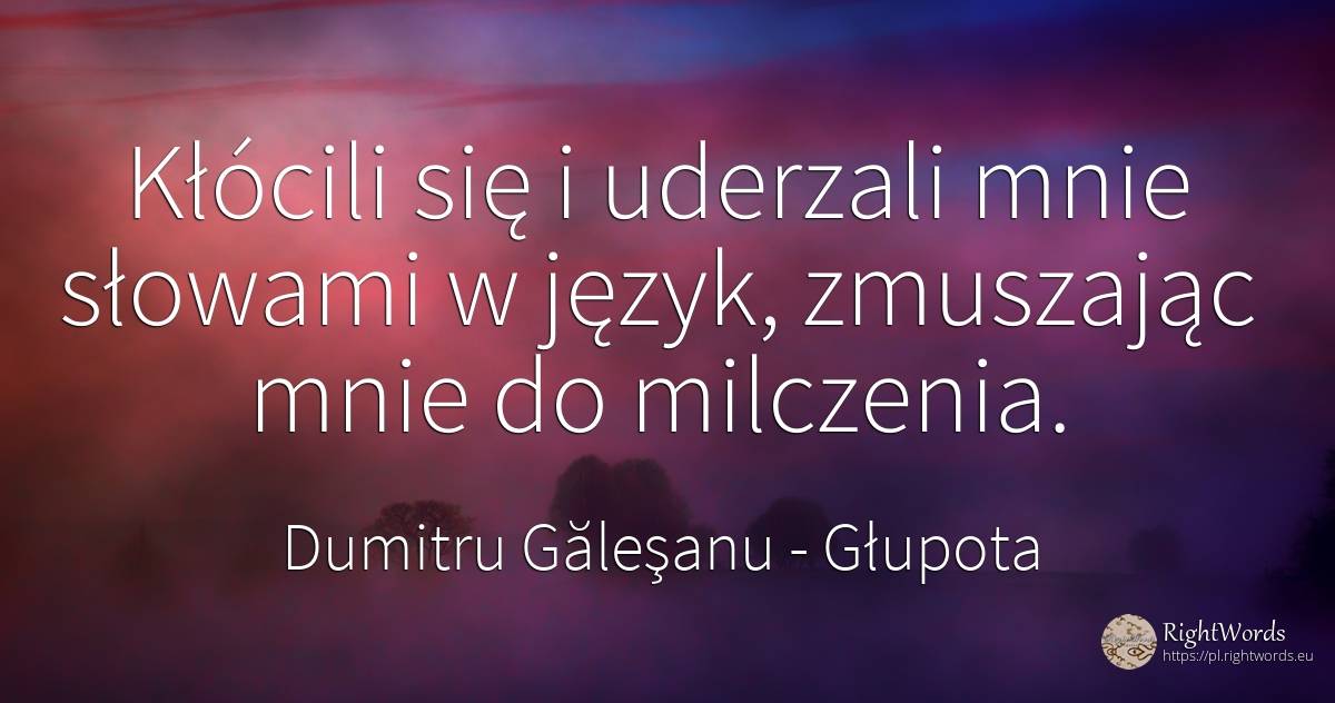 Kłócili się i uderzali mnie słowami w język, zmuszając... - Dumitru Găleşanu, cytat o głupota