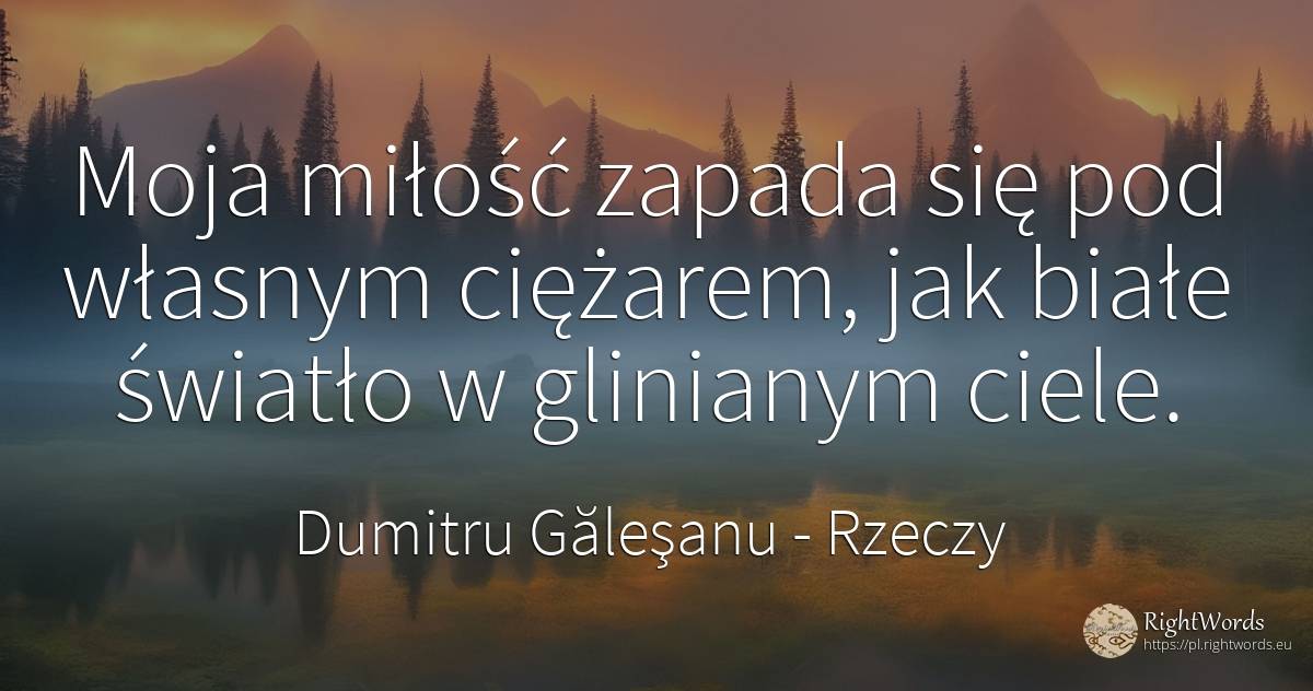 Moja miłość zapada się pod własnym ciężarem, jak białe... - Dumitru Găleşanu, cytat o rzeczy