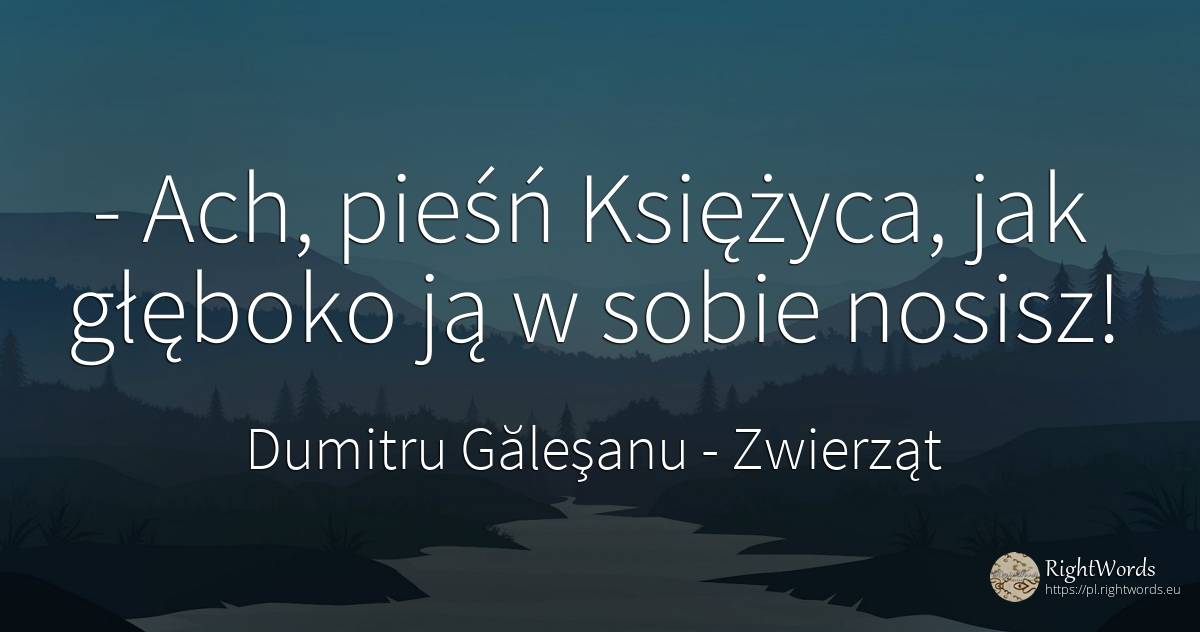 - Ach, pieśń Księżyca, jak głęboko ją w sobie nosisz! - Dumitru Găleşanu, cytat o zwierząt