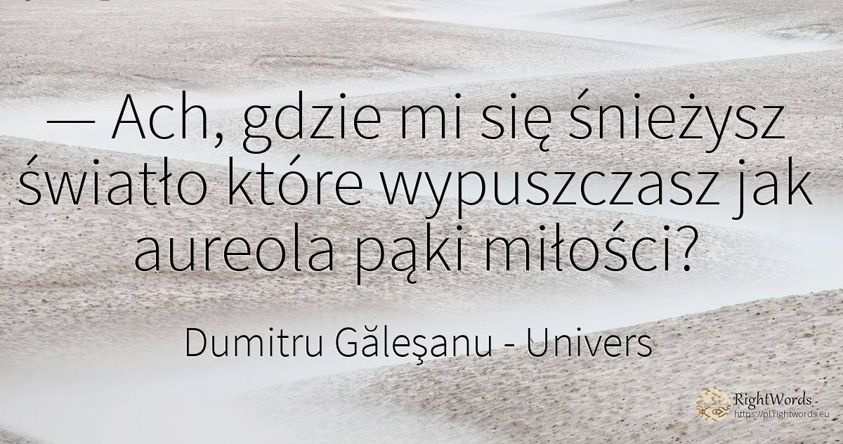 — Ach, gdzie mi się śnieżysz światło które wypuszczasz... - Dumitru Găleşanu, cytat o univers