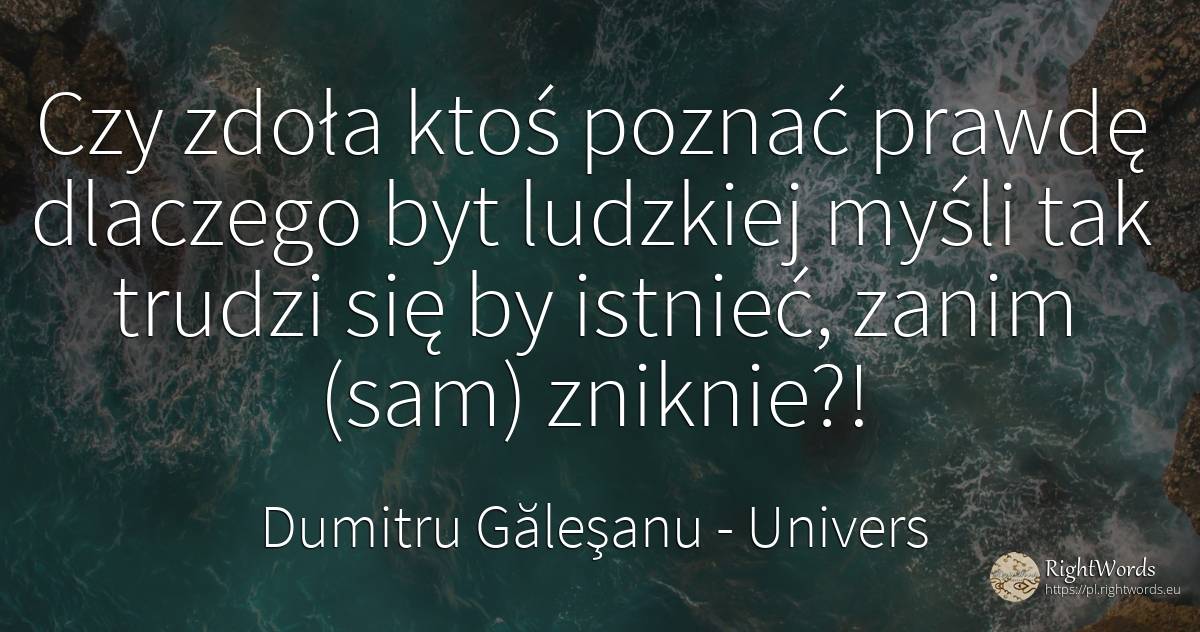 Czy zdoła ktoś poznać prawdę dlaczego byt ludzkiej myśli... - Dumitru Găleşanu, cytat o univers