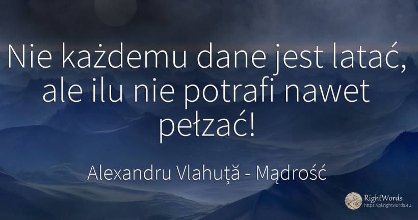 Nie każdemu dane jest latać, ale ilu nie potrafi nawet... - Alexandru Vlahuță, cytat o mądrość