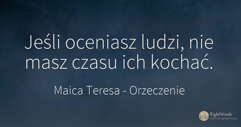 Jeśli oceniasz ludzi, nie masz czasu ich kochać. - Maica Teresa (Tereza), cytat o orzeczenie