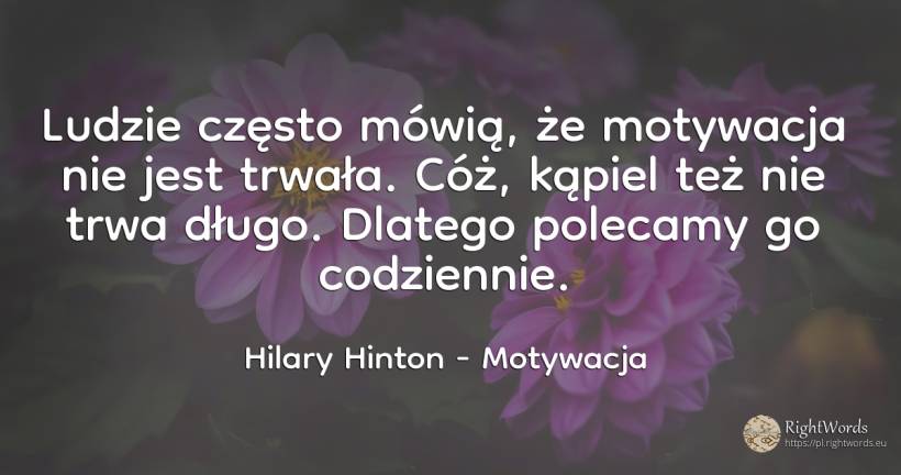 Ludzie często mówią, że motywacja nie jest trwała. Cóż, ... - Hilary Hinton, cytat o motywacja