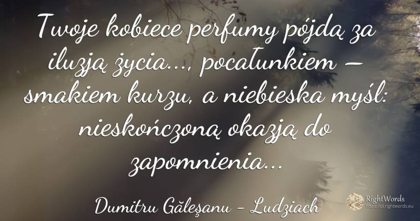 Twoje kobiece perfumy pójdą za iluzją życia..., ... - Dumitru Găleşanu, cytat o ludziach