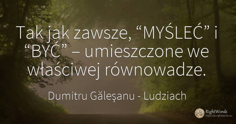 Tak jak zawsze, “MYŚLEĆ” i “BYĆ” – umieszczone we... - Dumitru Găleşanu, cytat o ludziach