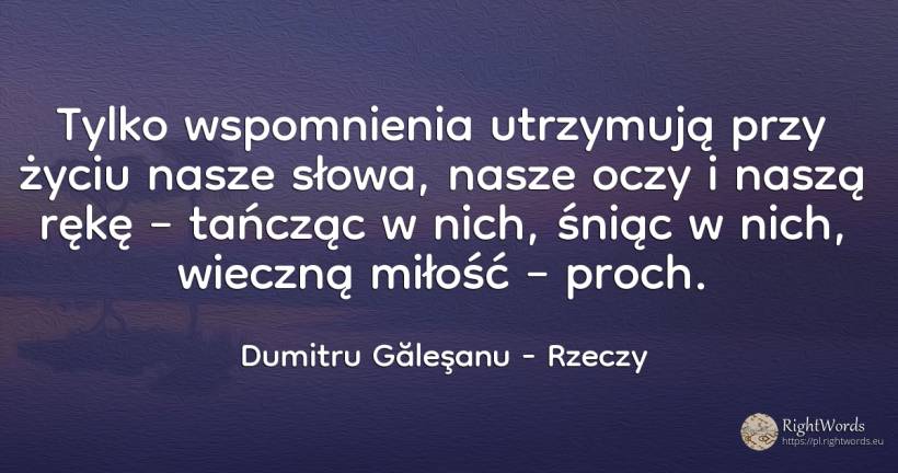 Tylko wspomnienia utrzymują przy życiu nasze słowa, nasze... - Dumitru Găleşanu, cytat o rzeczy