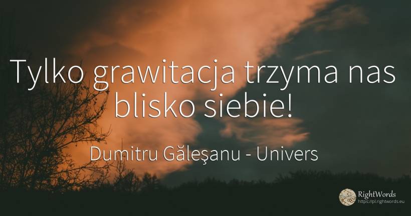 Tylko grawitacja trzyma nas blisko siebie! - Dumitru Găleşanu, cytat o univers