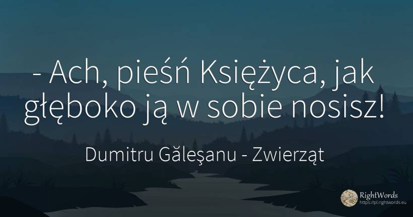 - Ach, pieśń Księżyca, jak głęboko ją w sobie nosisz! - Dumitru Găleşanu, cytat o zwierząt