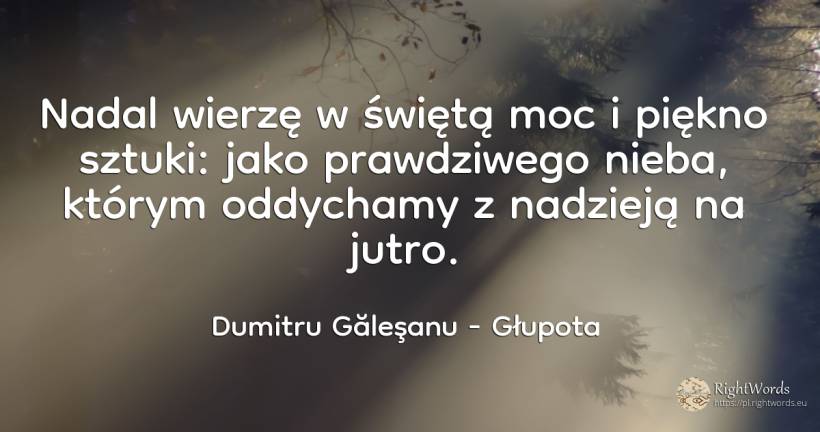 Nadal wierzę w świętą moc i piękno sztuki: jako... - Dumitru Găleşanu, cytat o głupota