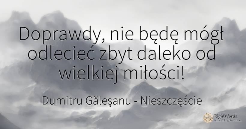 Doprawdy – nie będę mógł odlecieć za daleko od wielkiej... - Dumitru Găleşanu, cytat o nieszczęście