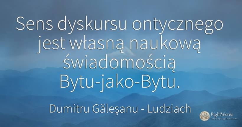 Sens dyskursu ontycznego jest własną naukową świadomością... - Dumitru Găleşanu, cytat o ludziach