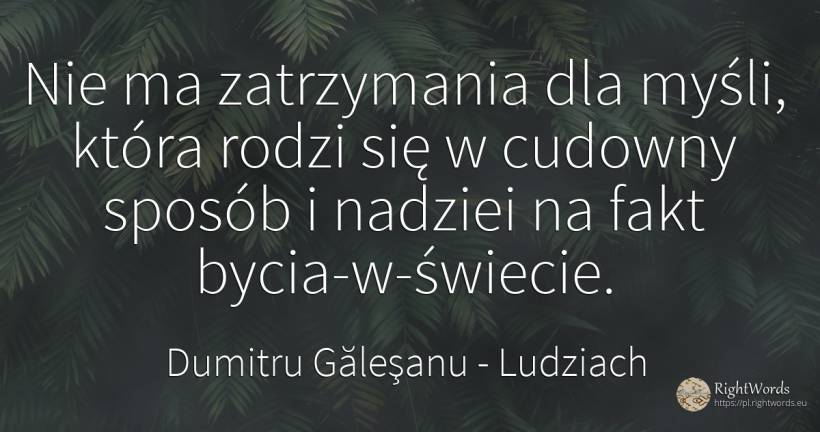 Nie ma zatrzymania dla myśli, która rodzi się w cudowny... - Dumitru Găleşanu, cytat o ludziach