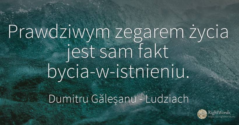 Prawdziwym zegarem życia jest sam fakt bycia-w-istnieniu. - Dumitru Găleşanu, cytat o ludziach