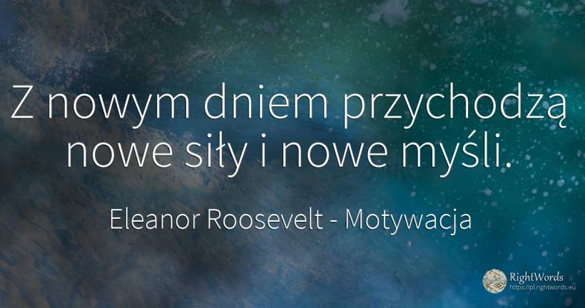 Z nowym dniem przychodzą nowe siły i nowe myśli. - Eleanor Roosevelt (Anna E. Roosevelt), cytat o motywacja