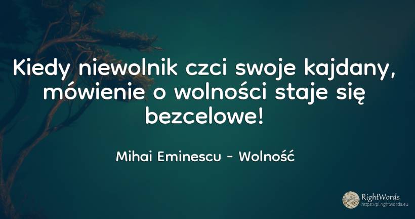 Kiedy niewolnik czci swoje kajdany, mówienie o wolności... - Mihai Eminescu, cytat o wolność