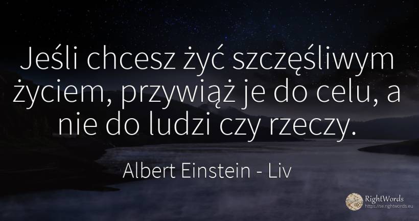 Jeśli chcesz żyć szczęśliwym życiem, przywiąż je do celu, ... - Albert Einstein, cytat o życie