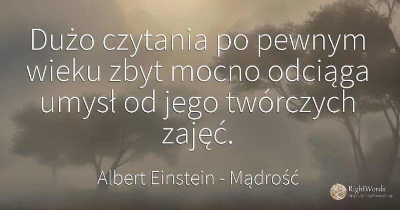 Dużo czytania po pewnym wieku zbyt mocno odciąga umysł od... - Albert Einstein, cytat o mądrość